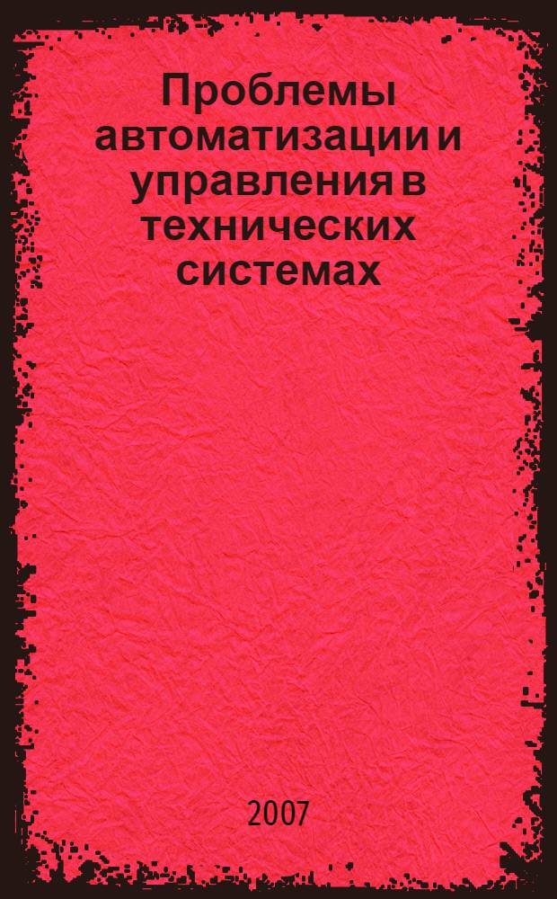 Проблемы автоматизации и управления в технических системах : труды Международной научно-технической конференции, 17-19 апреля 2007 г