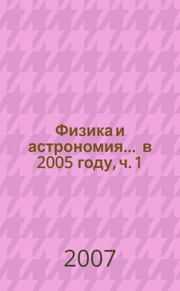 Физика и астрономия. ... в 2005 году, ч. 1 : Ядерная физика. Физика конденсированных сред