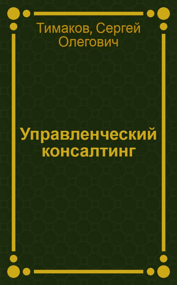 Управленческий консалтинг : учебное пособие : для студентов вузов, обучающихся по специальностям "Управленческое консультирование", "Менеджмент"