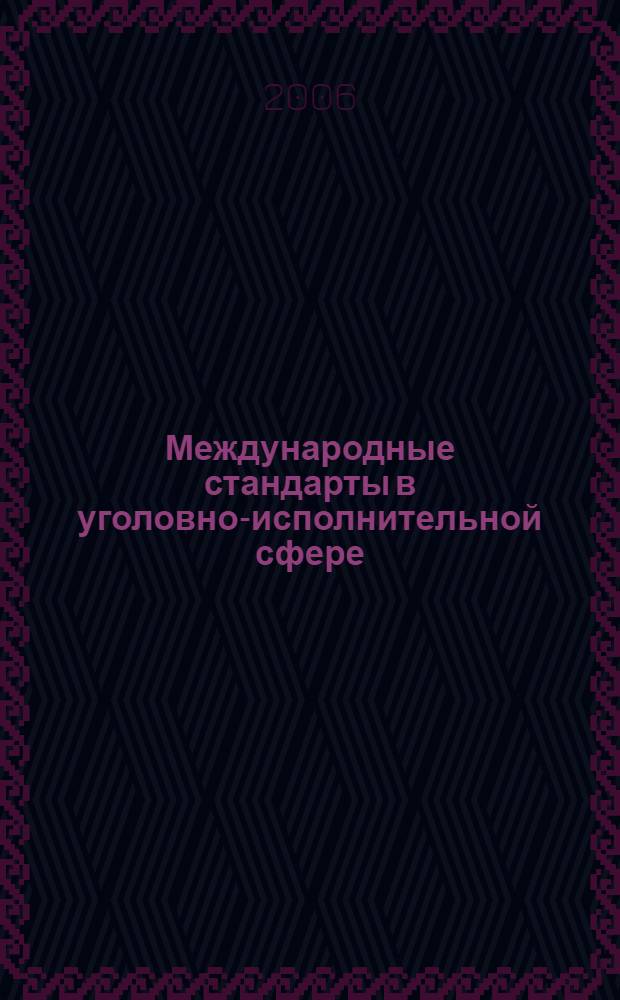 Международные стандарты в уголовно-исполнительной сфере : хрестоматия и аннотации юридических, психолого-педагогических и профессионально-этических документов