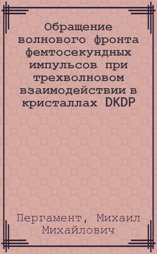 Обращение волнового фронта фемтосекундных импульсов при трехволновом взаимодействии в кристаллах DKDP : автореф. дис. на соиск. учен. степ. канд. физ.-мат. наук : специальность 01.04.03 <Радиофизика>