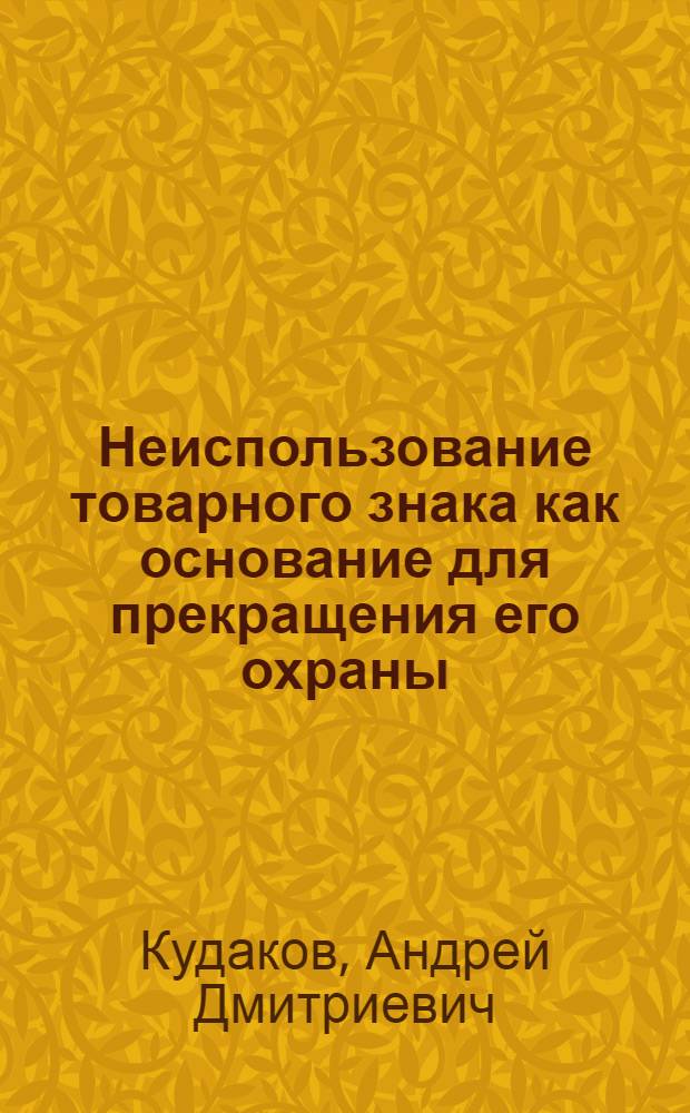 Неиспользование товарного знака как основание для прекращения его охраны : автореф. дис. на соиск. учен. степ. канд. юрид. наук : специальность 12.00.03 <Гражд. право; предпринимат. право; семейн. право; междунар. част. право>