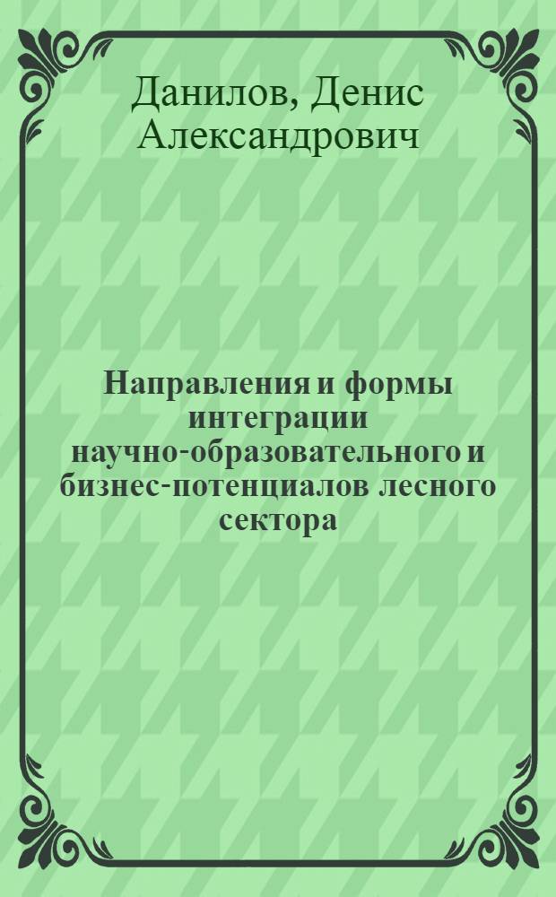 Направления и формы интеграции научно-образовательного и бизнес-потенциалов лесного сектора: стратегия для лесных вузов РФ : автореф. дис. на соиск. учен. степ. канд. экон. наук : специальность 08.00.05 <Экономика и упр. нар. хоз-вом>