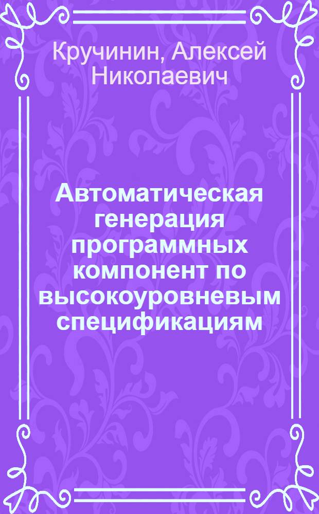 Автоматическая генерация программных компонент по высокоуровневым спецификациям : автореф. дис. на соиск. учен. степ. канд. техн. наук : специальность 05.13.11 <Мат. и програм. обеспечение вычисл. машин, комплексов и компьютер. сетей>