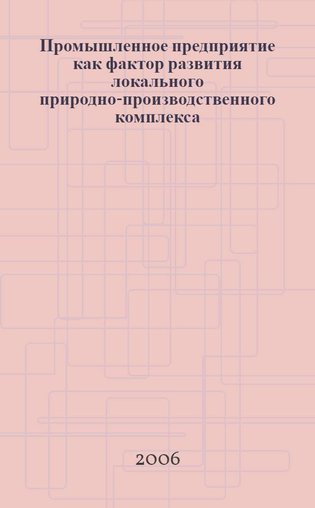 Промышленное предприятие как фактор развития локального природно-производственного комплекса : автореф. дис. на соиск. учен. степ. канд. экон. наук : специальность 08.00.05 <Экономика и упр. нар. хоз-вом>