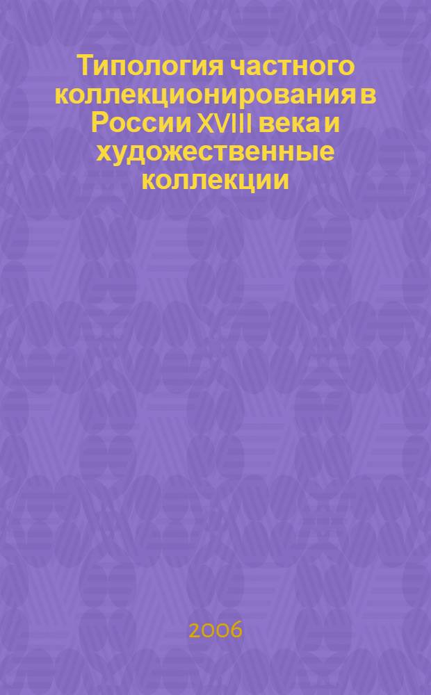 Типология частного коллекционирования в России XVIII века и художественные коллекции : автореф. дис. на соиск. учен. степ. канд. искусствоведения : специальность 17.00.04 <Изобр. и декоратив.-прикладное искусство и архитектура>