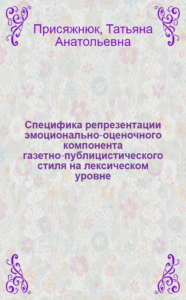 Специфика репрезентации эмоционально-оценочного компонента газетно-публицистического стиля на лексическом уровне : (На материале информационных газетных текстов английского и русского языков) : автореф. дис. на соиск. учен. степ. канд. филол. наук : специальность 10.02.19 <Теория яз.>