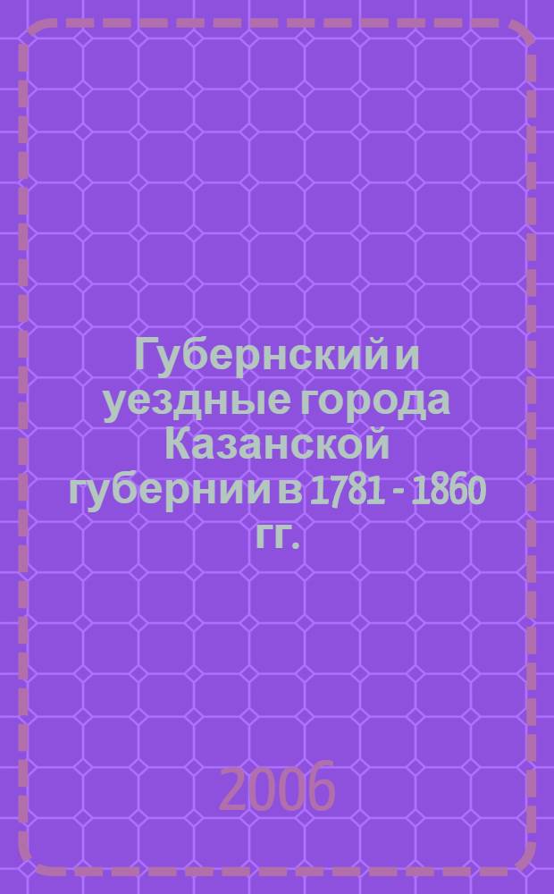 Губернский и уездные города Казанской губернии в 1781 - 1860 гг.: проблемы политической и социально-экономической истории города в полиэтническом регионе : автореф. дис. на соиск. учен. степ. канд. ист. наук : специальность 07.00.02 <Отечеств. история>