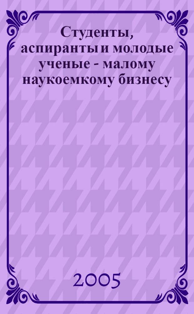 Студенты, аспиранты и молодые ученые - малому наукоемкому бизнесу : материалы 10-го Всероссийского слета студентов, аспирантов и молодых ученых - лауреатов конкурса "Ползуновские гранты", 11-14 сентября 2005 г., г. Барнаул