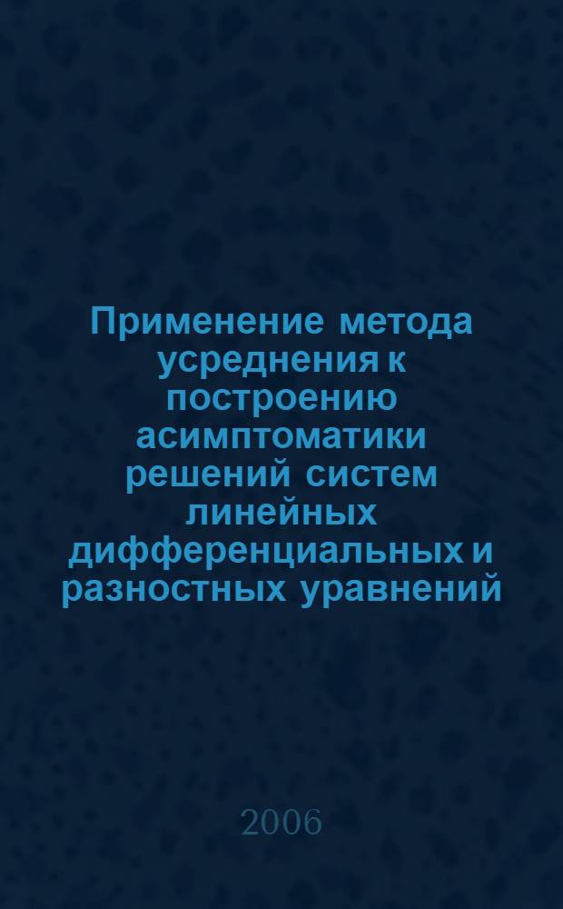Применение метода усреднения к построению асимптоматики решений систем линейных дифференциальных и разностных уравнений : автореф. дис. на соиск. учен. степ. канд. физ.-мат. наук : специальность 05.13.18 <Мат. моделирование, числ. методы и комплексы программ>