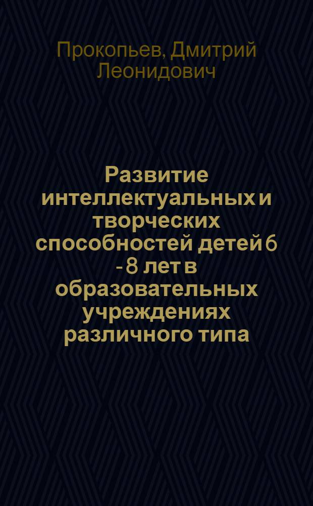 Развитие интеллектуальных и творческих способностей детей 6 - 8 лет в образовательных учреждениях различного типа : автореф. дис. на соиск. учен. степ. канд. психол. наук : специальность 19.00.07 <Пед. психология>