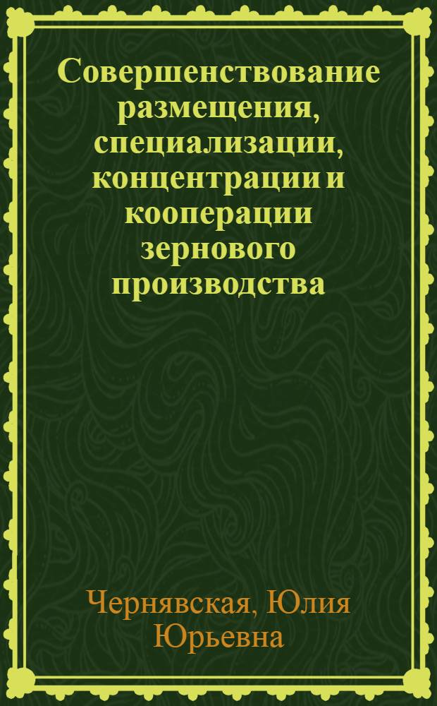 Совершенствование размещения, специализации, концентрации и кооперации зернового производства : (на материалах Курской области) : автореф. дис. на соиск. учен. степ. канд. экон. наук : специальность 08.00.05 <Экономика и упр. нар. хоз-вом>