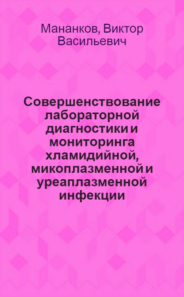 Совершенствование лабораторной диагностики и мониторинга хламидийной, микоплазменной и уреаплазменной инфекции : автореф. дис. на соиск. учен. степ. д-ра мед. наук : специальность 03.00.07 <Микробиология>