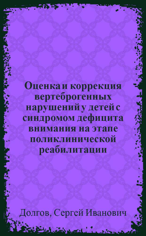Оценка и коррекция вертеброгенных нарушений у детей с синдромом дефицита внимания на этапе поликлинической реабилитации : автореф. дис. на соиск. учен. степ. канд. мед. наук : специальность 14.00.51 <Восстановит. медицина, лечеб. физкультура и спортив. медицина, курортология и физиотерапия>