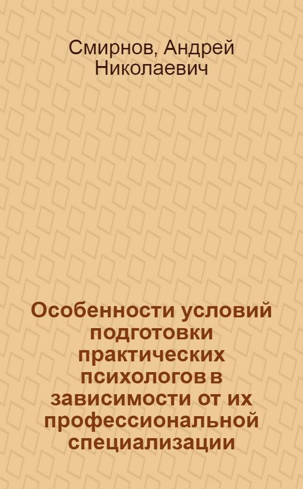 Особенности условий подготовки практических психологов в зависимости от их профессиональной специализации : автореф. дис. на соиск. учен. степ. канд. психол. наук : специальность 19.00.07 <Пед. психология>