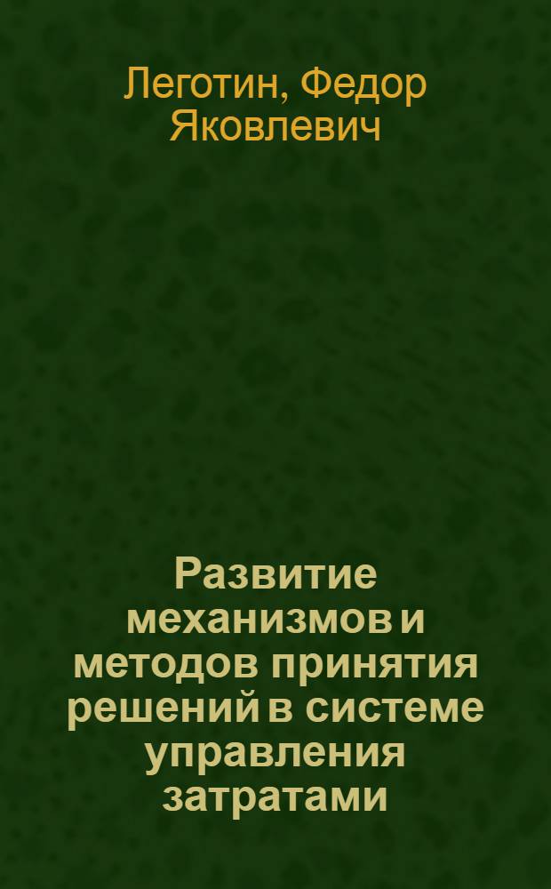 Развитие механизмов и методов принятия решений в системе управления затратами : автореф. дис. на соиск. учен. степ. д-ра экон. наук : специальность 08.00.05 <Экономика и упр. нар. хоз-вом>