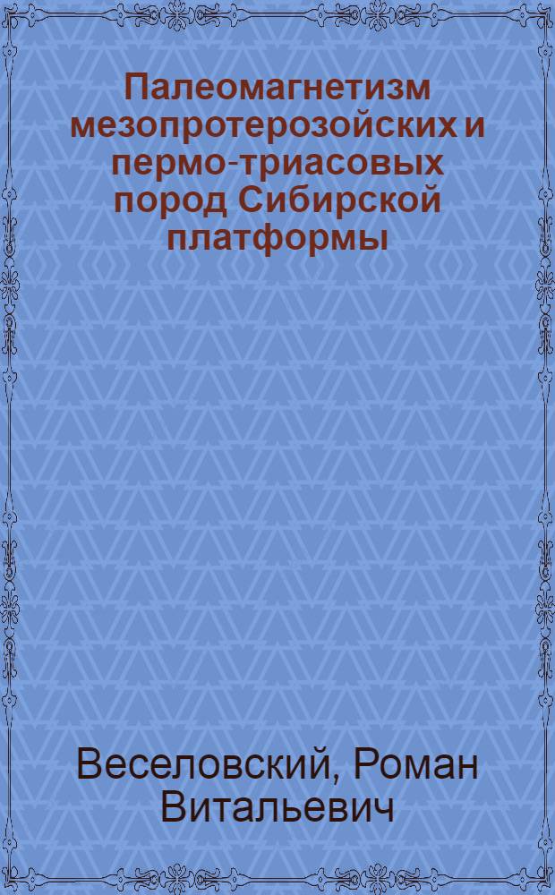 Палеомагнетизм мезопротерозойских и пермо-триасовых пород Сибирской платформы: палеотектонические и геомагнитные следствия : автореф. дис. на соиск. учен. степ. канд. геол.-минерал. наук : специальность 25.00.03 <Геотектоника и геодинамика>