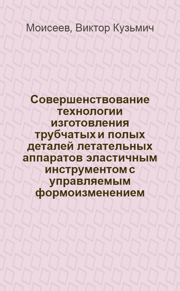 Совершенствование технологии изготовления трубчатых и полых деталей летательных аппаратов эластичным инструментом с управляемым формоизменением : автореф. дис. на соиск. учен. степ. д-ра техн. наук : специальность 05.03.05 <Технологии и машины обраб. давлением>