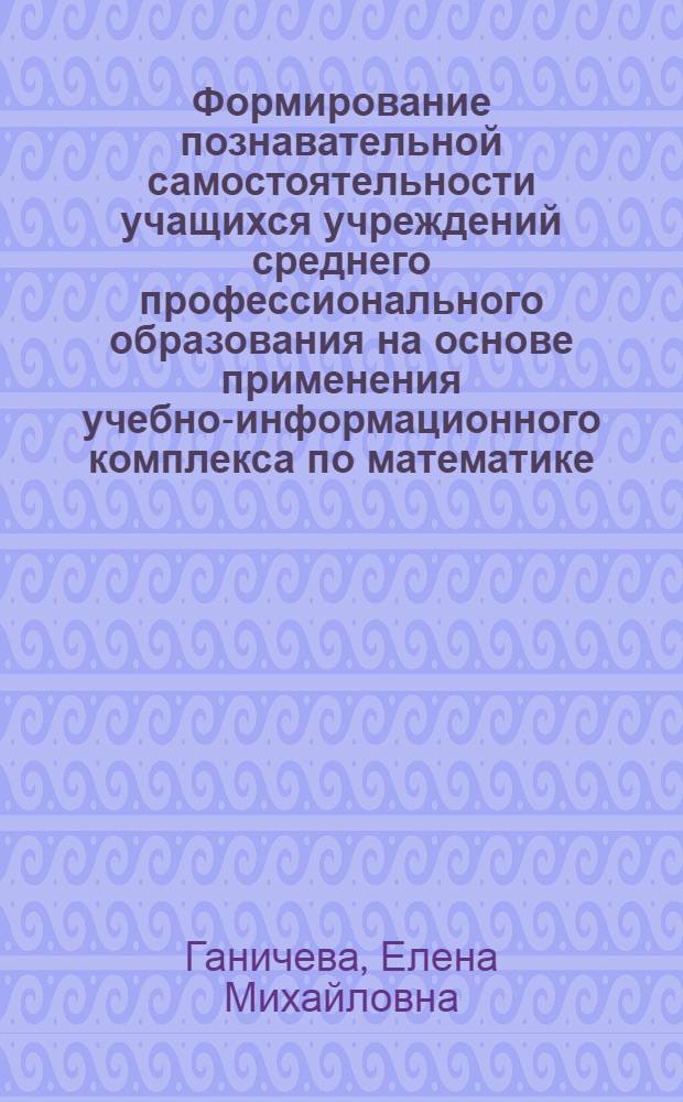 Формирование познавательной самостоятельности учащихся учреждений среднего профессионального образования на основе применения учебно-информационного комплекса по математике : автореф. дис. на соиск. учен. степ. канд. пед. наук : специальность 13.00.02 <Теория и методика обучения и воспитания>