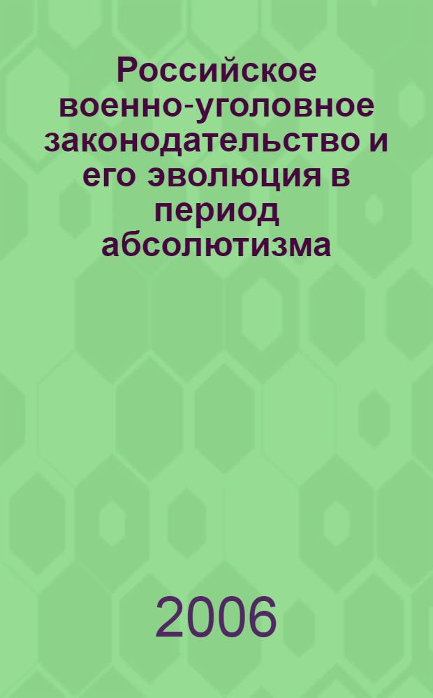 Российское военно-уголовное законодательство и его эволюция в период абсолютизма (XVIII - начало XX вв.) : (историко-правовое исследование) : автореф. дис. на соиск. учен. степ. канд. юрид. наук : специальность 12.00.01 <Теория и история права и государства; история правовых учений>