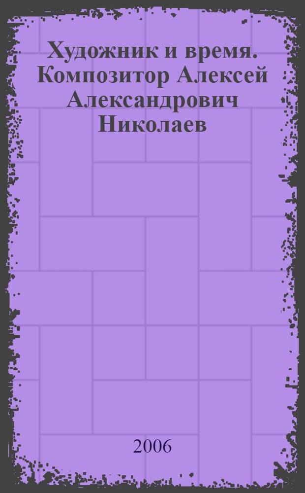 Художник и время. Композитор Алексей Александрович Николаев : статьи. Беседы. Воспоминания. Литературное наследие