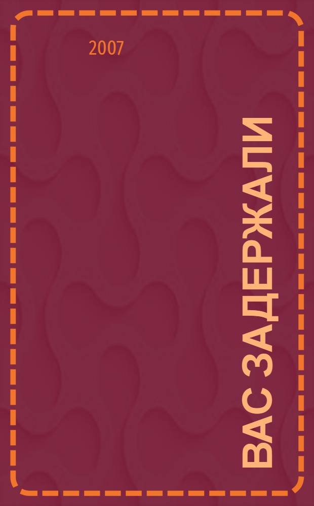 Вас задержали: что делать? : ваши права при задержании, варианты поведения при контакте с милиционерами, советы по обжалованию незаконных действий милиции