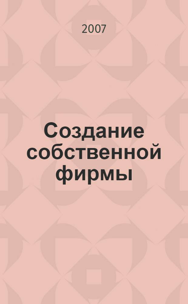 Создание собственной фирмы : профессиональный подход : как открыть свою фирму?, правила и этапы создания юридических лиц, как выбрать нужную форму организации?, анализ будущей деятельности, разработка учредительных документов