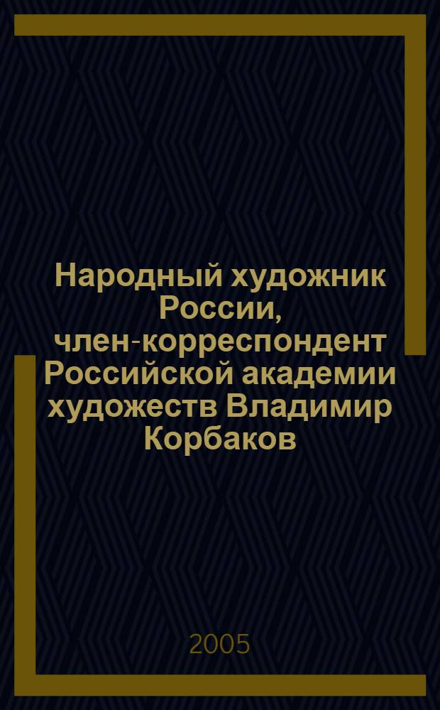 Народный художник России, член-корреспондент Российской академии художеств Владимир Корбаков : живопись. Графика. Коллекция "Меня рисуют друзья" : каталог-альбом