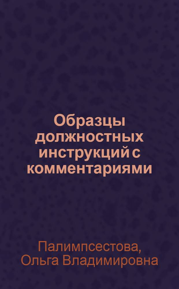 Образцы должностных инструкций с комментариями : практическое пособие : сущность и назначение должностной инструкции, структура должностной инструкции, правовые возможности должностной инструкции, утверждение и введение должностной инструкции, комментарии к должностным инструкциям