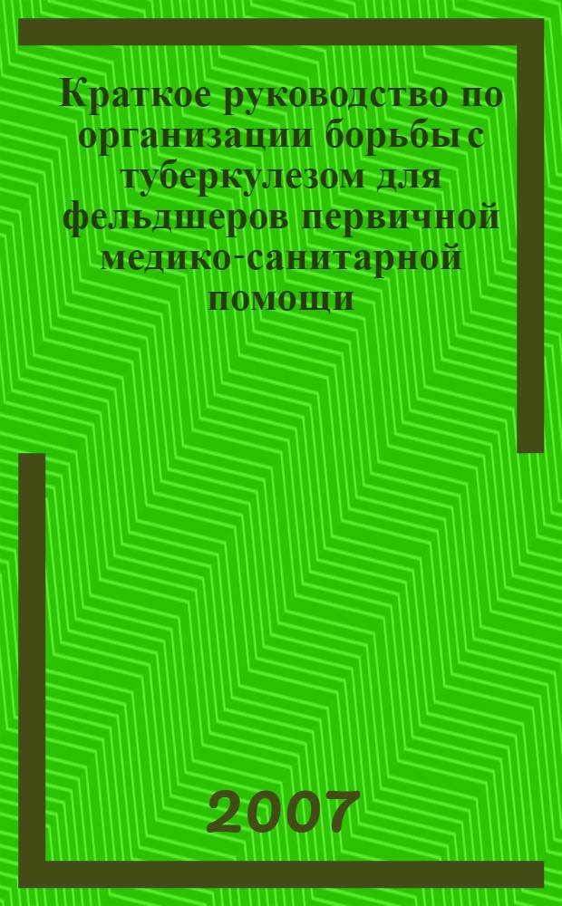 Краткое руководство по организации борьбы с туберкулезом для фельдшеров первичной медико-санитарной помощи : учебно-методическое пособие
