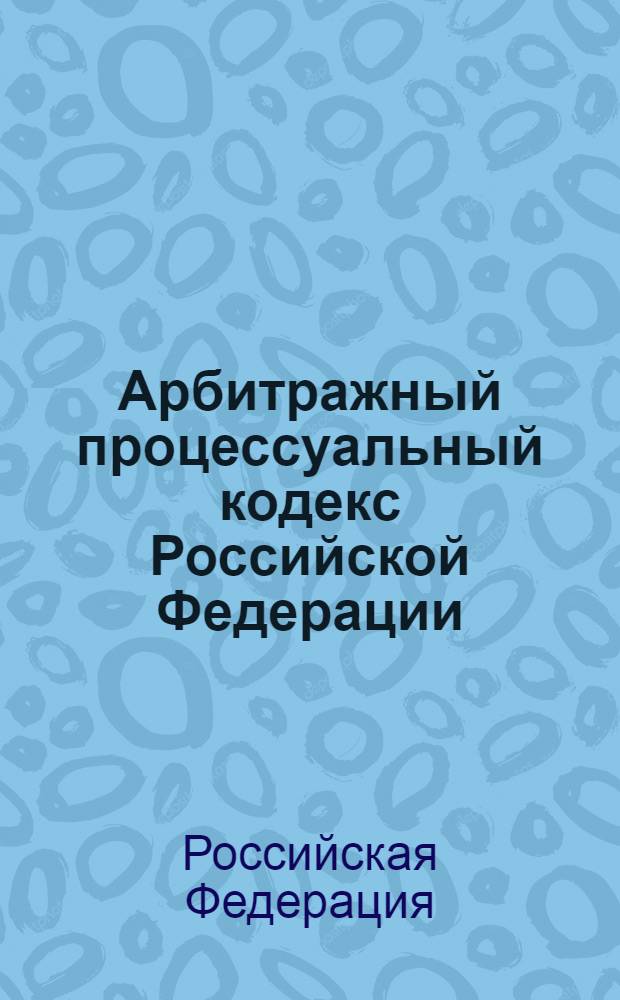 Арбитражный процессуальный кодекс Российской Федерации : официальный текст, действующая редакция : принят Государственной Думой 14 июня 2002 года : одобрен Советом Федерации 10 июля 2002 года