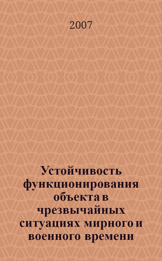 Устойчивость функционирования объекта в чрезвычайных ситуациях мирного и военного времени : учебное пособие для подготовки руководящего состава объектов промышленности, сельского хозяйства, организаций, учреждений, работников, уполномоченных на решение задач в области ГОЧС, преподавателей учебно-методических центров по ГОЧС и курсов ГО