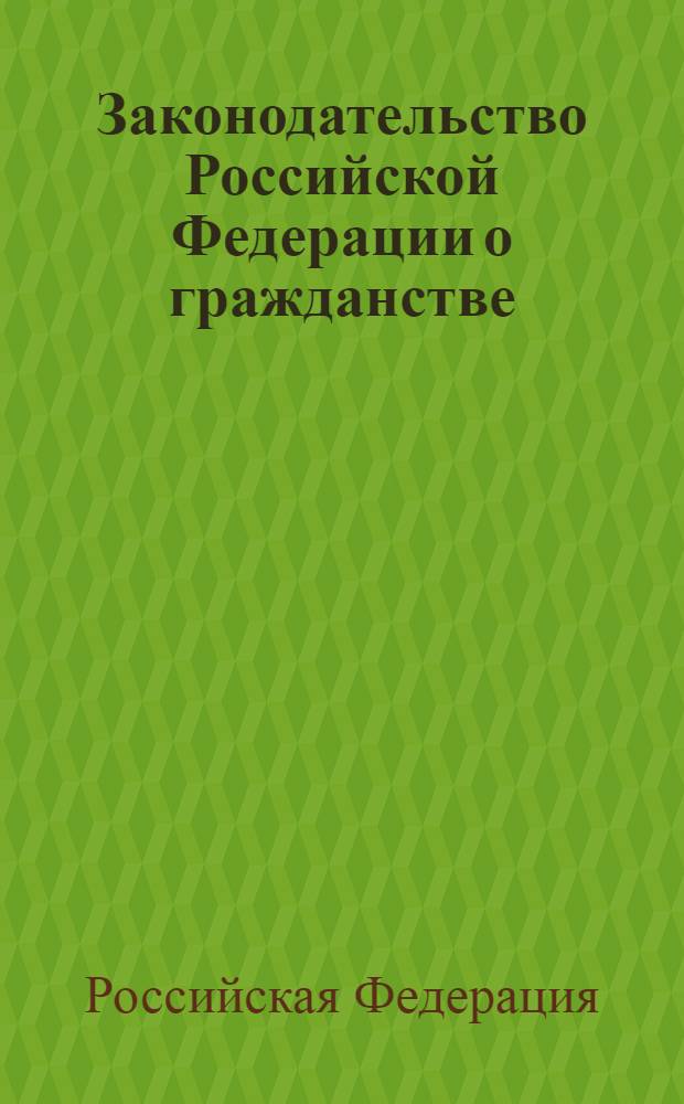 Законодательство Российской Федерации о гражданстве : официальный текст, действующая редакция