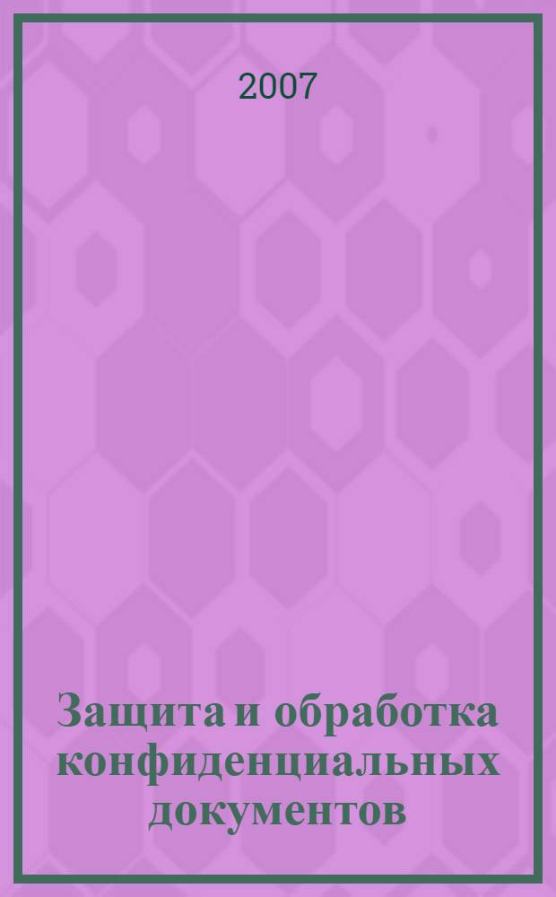 Защита и обработка конфиденциальных документов : учебное пособие для студентов очной формы обучения по специальности 090104 "Комплексная защита объектов информатизации" для изучения дисциплины "Защита и обработка конфиденциальных документов"