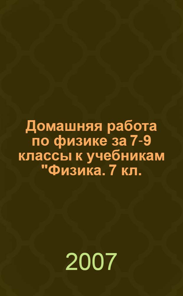 Домашняя работа по физике за 7-9 классы к учебникам "Физика. 7 кл.: учеб. для общеобразоват. учреждений / А.В. Перышкин. - 9-е изд., стереотип. - М.: Дрофа, 2005"; "Физика. 8 кл.: учеб. для общеобразоват. учреждений / А.В. Перышкин. - 7-е изд., стереотип. - М.: Дрофа, 2005"; "Физика. 9 кл.: учеб. для общеобразоват. учреждений / А.В. Перышкин, Е.М. Гутник. - 9-е изд., стереотип. - М.: Дрофа, 2005" : учебно-методическое пособие