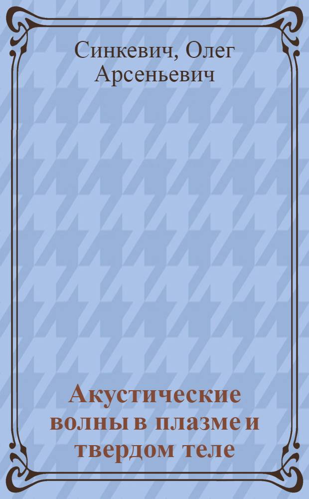 Акустические волны в плазме и твердом теле : учебное пособие по курсам "Физика твердого тела", "Физика плазмы", "Волны и неустойчивости в сплошных средах" для студентов, обучающихся по направлению "Техническая физика"