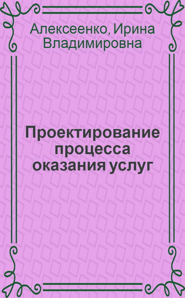 Проектирование процесса оказания услуг : учебное пособие : для студентов, обучающихся по специальности высшего профессионального образования 100101 "Сервис" специализаций "Сервис на предприятиях индустрии моды" и "Сервис на предприятиях по пошиву и ремонту изделий из кожи и меха" вех форм обучения