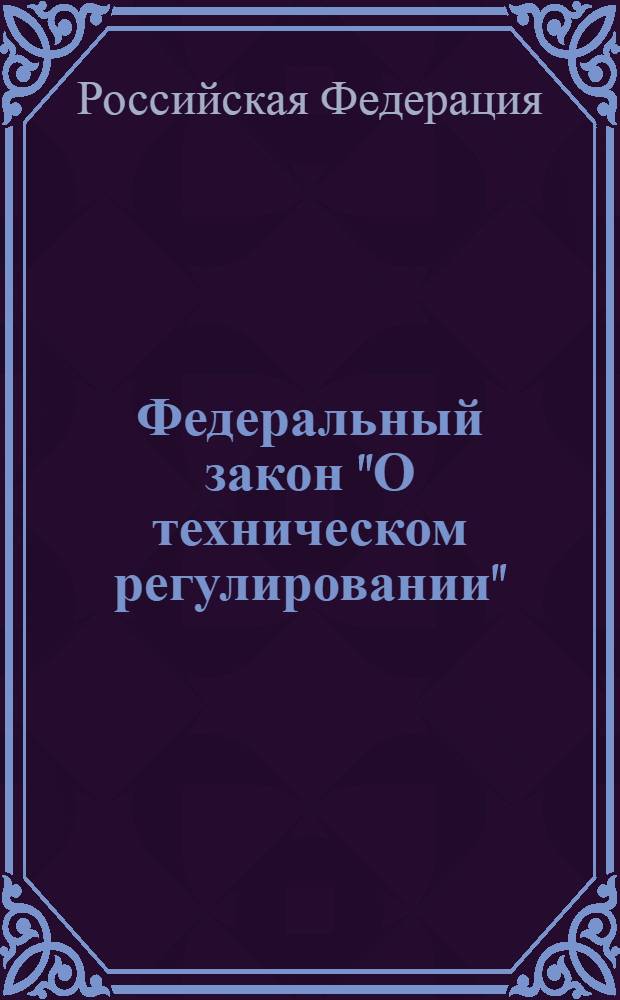 Федеральный закон "О техническом регулировании" : (в ред. Федерального закона от 9 мая 2005 г. N° 45-ФЗ, Федерального закона от 1 мая 2007 г. N° 65-ФЗ) : принят Государственной Думой 15 декабря 2002 года : одобрен Советом Федерации 18 декабря 2002 года