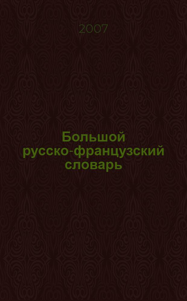 Большой русско-французский словарь = Grand dictionnaire russe-fran&ccedil;ais : 200000 слов и словосочетаний