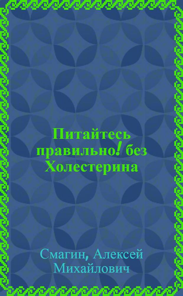 Питайтесь правильно! без Холестерина : так ли вреден холестерин. Основы рационального питания. Рецепты вкусных и полезных блюд