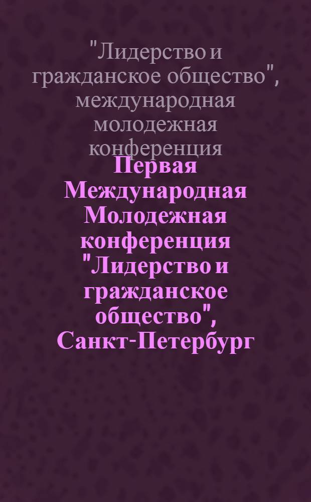 Первая Международная Молодежная конференция "Лидерство и гражданское общество", Санкт-Петербург, 7-8 апреля 2006 г. = The 1st International Youth Conference "Leadership and civil Society", 7-8 April, Saint-Petersburg : труды конференции