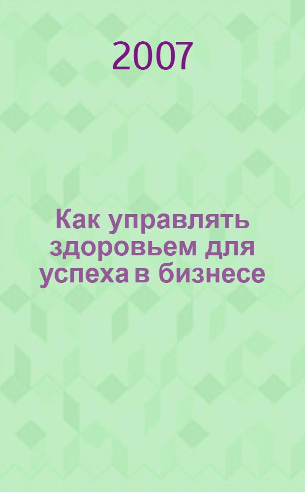 Как управлять здоровьем для успеха в бизнесе : практическое руководство