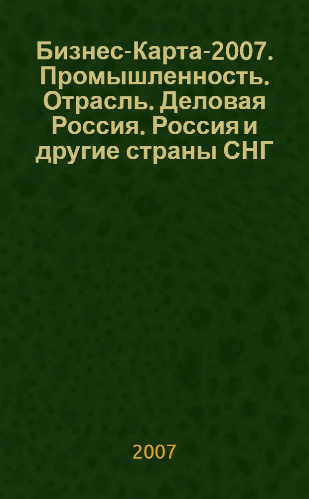 Бизнес-Карта-2007. [Промышленность. Отрасль. Деловая Россия]. Россия и другие страны СНГ. Том 1. Горнодобывающая и топливная промышленность : руда, уголь, нефть, газ, нерудные материалы, драгметаллы, электроэнергия, теплоэнергия, разведка недр