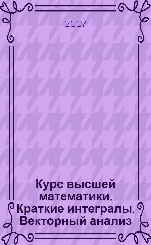 Курс высшей математики. Краткие интегралы. Векторный анализ : лекции и практикум : учебное пособие для студентов обучающихся по направлениям: "Технические науки", "Техника и технологии"