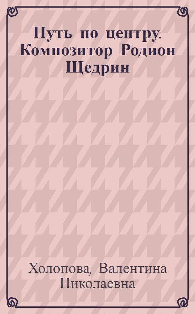 Путь по центру. Композитор Родион Щедрин