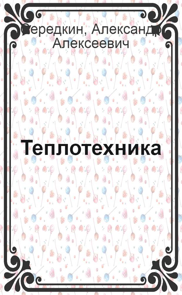 Теплотехника : учебное пособие студентов специальности 150200 - Автомобили и автомобильное хозяйство, 170900 - Подъемно-транспортные, строительные, дорожные машины и оборудование и 230100 - Эксплуатация и обслуживание транспортных машин и оборудования (строительные, дорожные и коммунальные машины)