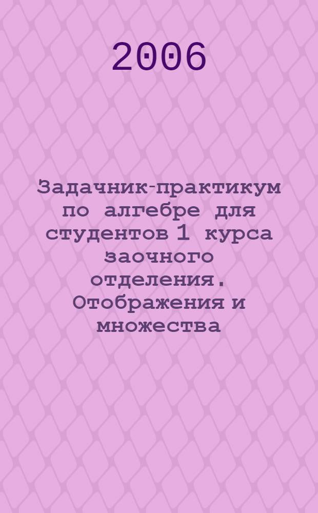 Задачник-практикум по алгебре для студентов 1 курса заочного отделения. Отображения и множества. Матрицы и определители. Системы линейных уравнений и арифметические векторы. Учеб. пособие