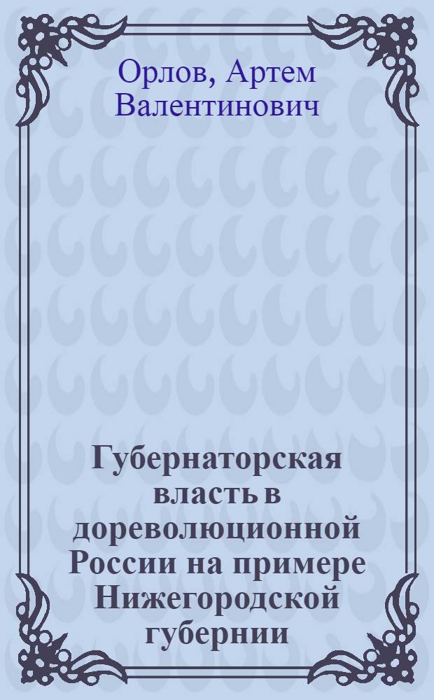 Губернаторская власть в дореволюционной России на примере Нижегородской губернии (историко-равовой аспект) : автореферат диссертации на соискание ученой степени к.ю.н. : специальность 12.00.01