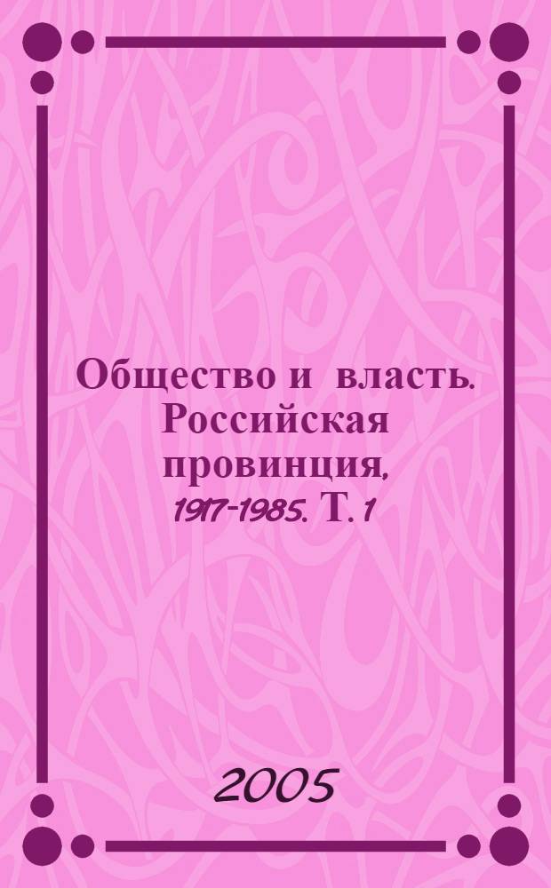Общество и власть. Российская провинция, 1917-1985. Т. 1 : 1917-1941