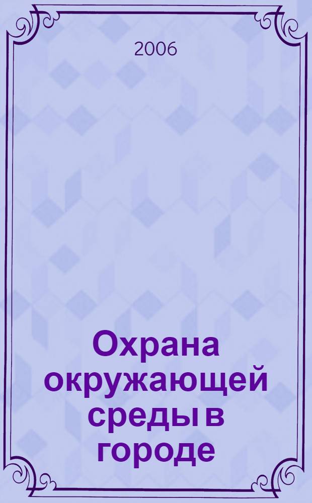 Охрана окружающей среды в городе : II Международный семинар, 27-28 сентября 2006 г. : сборник докладов